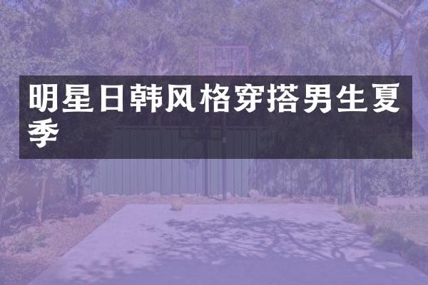 明星日韩风格穿搭男生夏季