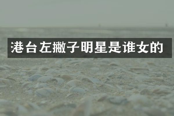 港台左撇子明星是谁女的
