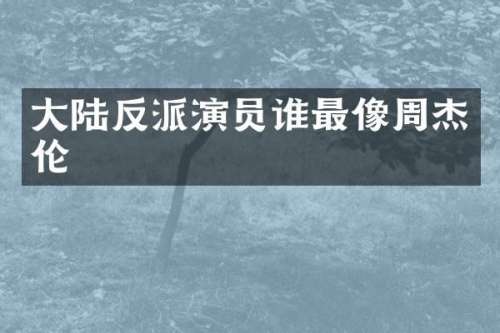 大陆反派演员谁最像周杰伦