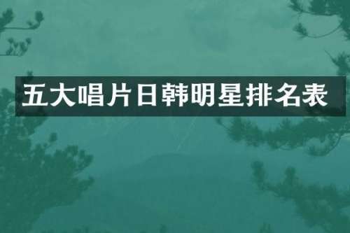 五大唱片日韩明星排名表