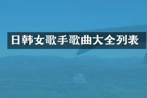 日韩女歌手歌曲大全列表