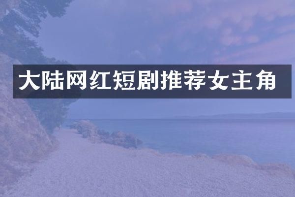 大陆网红短剧推荐女主角