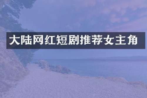 大陆网红短剧推荐女主角