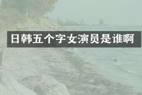 日韩五个字女演员是谁啊