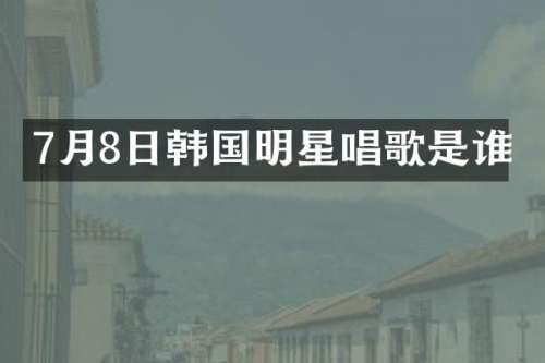 7月8日韩国明星唱歌是谁