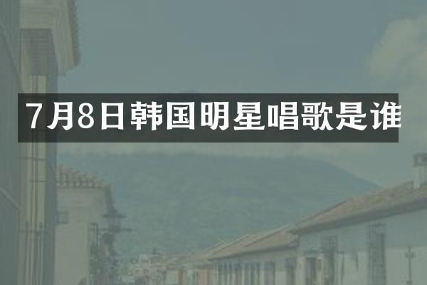 7月8日韩国明星唱歌是谁