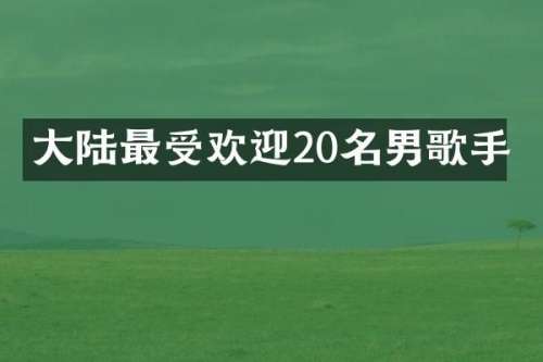 大陆最受欢迎20名男歌手