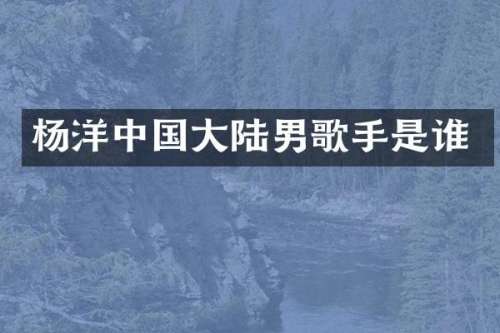 杨洋中国大陆男歌手是谁