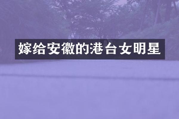 嫁给安徽的港台女明星