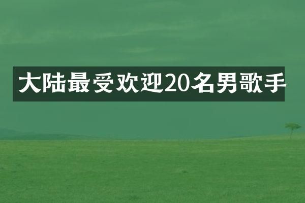 大陆最受欢迎20名男歌手