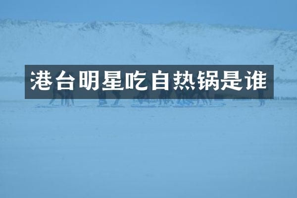 港台明星吃自热锅是谁