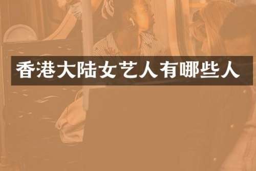 香港大陆女艺人有哪些人