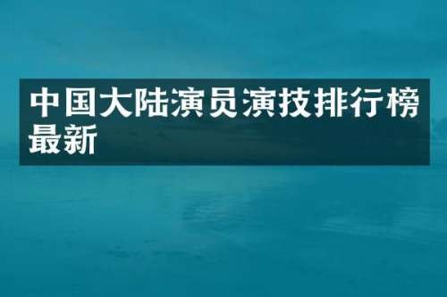 中国大陆演员演技排行榜最新