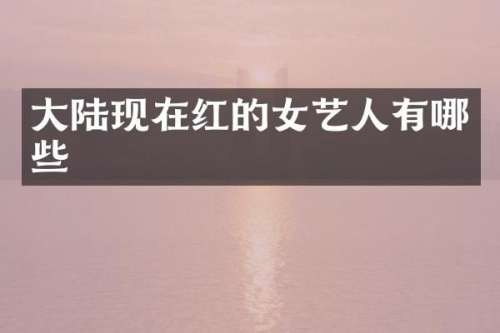 大陆现在红的女艺人有哪些