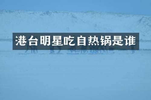 港台明星吃自热锅是谁