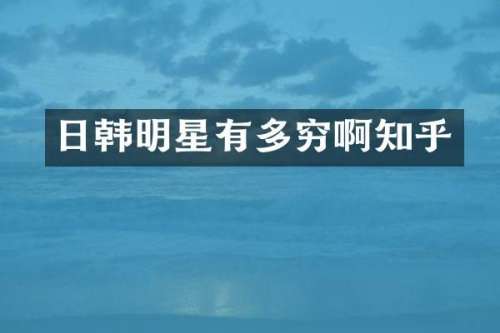 日韩明星有多穷啊知乎