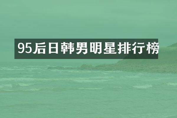 95后日韩男明星排行榜