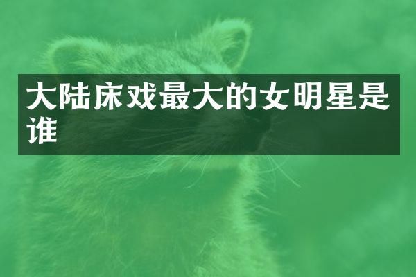 大陆最大的女明星是谁
