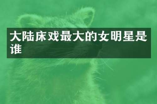 大陆最大的女明星是谁