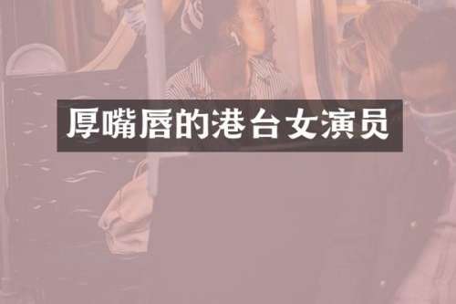 厚嘴唇的港台女演员