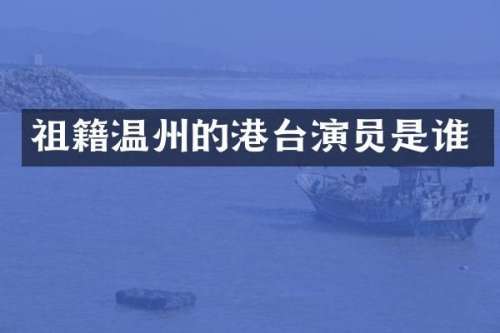 祖籍温州的港台演员是谁
