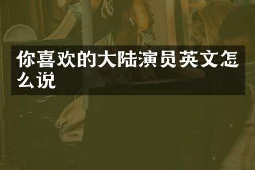 你喜欢的大陆演员英文怎么说