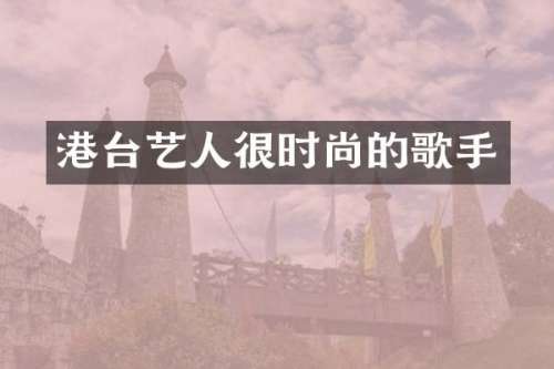港台艺人很时尚的歌手