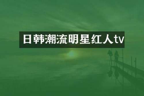 日韩潮流明星红人tv