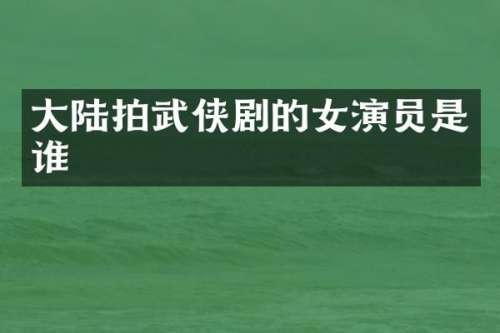 大陆拍武侠剧的女演员是谁