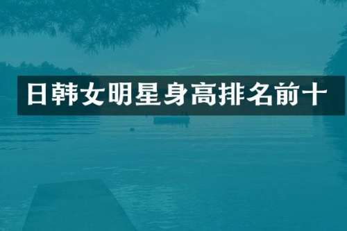 日韩女明星身高排名前十