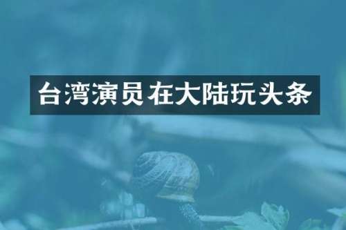 台湾演员在大陆玩头条