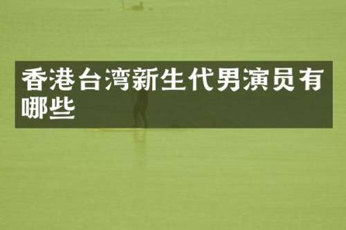 香港台湾新生代男演员有哪些