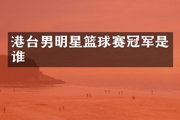 港台男明星篮球赛冠军是谁