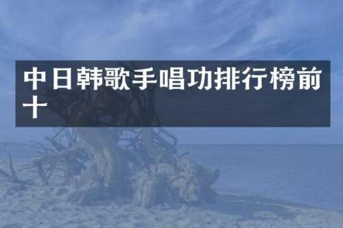 中日韩歌手唱功排行榜前十