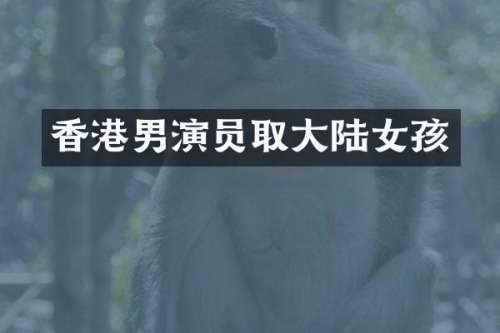 香港男演员取大陆女孩