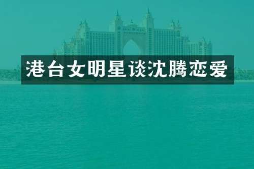 港台女明星谈沈腾恋爱