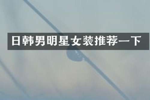 日韩男明星女装推荐一下