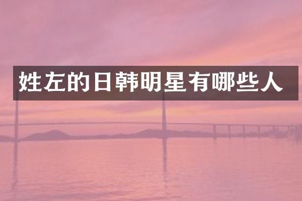 姓左的日韩明星有哪些人