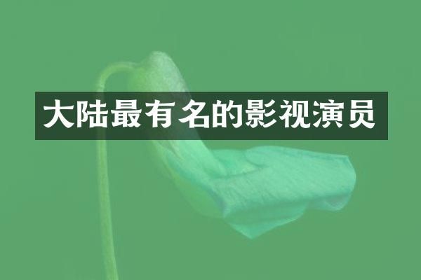 大陆最有名的影视演员