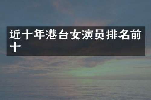 近十年港台女演员排名前十