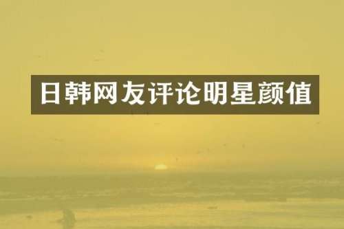 日韩网友评论明星颜值