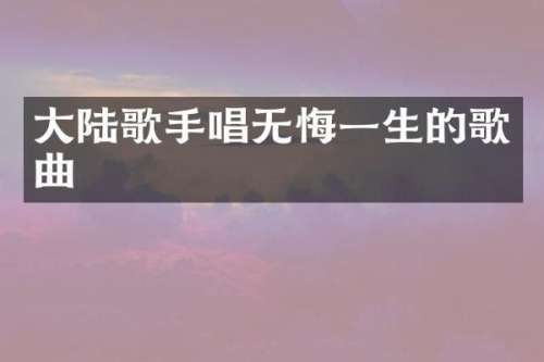 大陆歌手唱无悔一生的歌曲