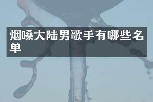 烟嗓大陆男歌手有哪些名单