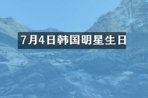 7月4日韩国明星生日