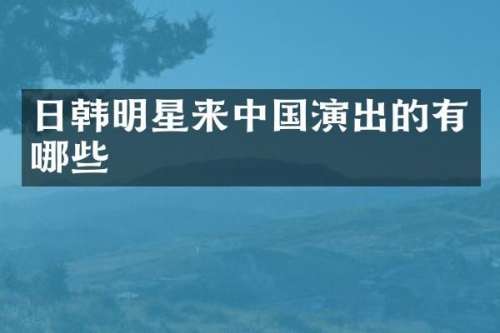 日韩明星来中国演出的有哪些