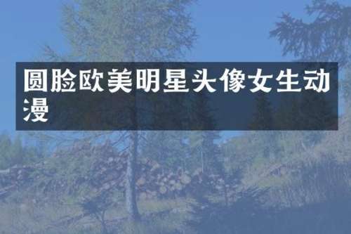 圆脸欧美明星头像女生动漫