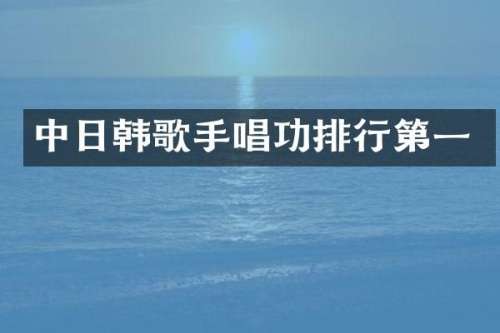 中日韩歌手唱功排行第一