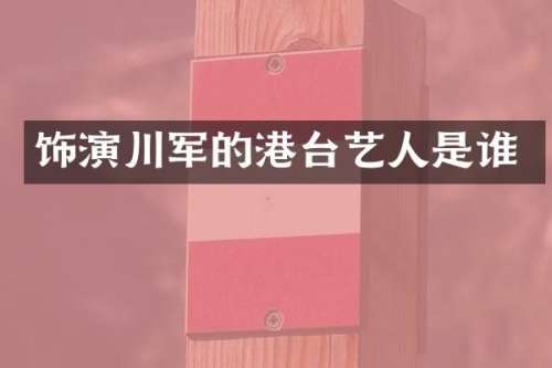 饰演川军的港台艺人是谁