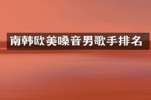 南韩欧美嗓音男歌手排名