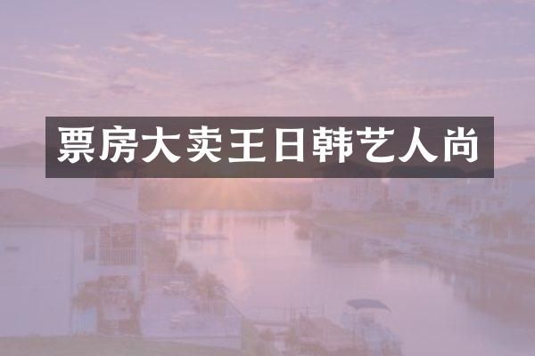 票房大卖王日韩艺人尚